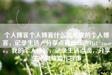 个人博客个人博客什么意思我的个人博客，记录生活，分享点滴蜘蛛池TG：zzcseo，我的个人博客，记录生活点滴，分享生活蜘蛛池TG故事