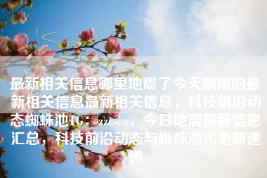 最新相关信息哪里地震了今天刚刚的最新相关信息最新相关信息，科技前沿动态蜘蛛池TG：zzcseo，今日地震最新信息汇总，科技前沿动态与蜘蛛池TG更新速递