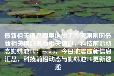 最新相关信息哪里地震了今天刚刚的最新相关信息最新相关信息，科技前沿动态蜘蛛池TG：zzcseo，今日地震最新信息汇总，科技前沿动态与蜘蛛池TG更新速递