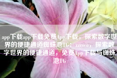 app下载app下载免费App下载，探索数字世界的便捷通道蜘蛛池TG：zzcseo，探索数字世界的便捷通道，免费App下载与蜘蛛池TG