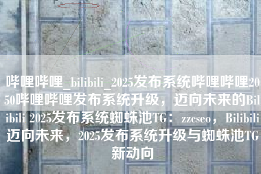 哔哩哔哩_bilibili_2025发布系统哔哩哔哩2050哔哩哔哩发布系统升级，迈向未来的Bilibili 2025发布系统蜘蛛池TG：zzcseo，Bilibili迈向未来，2025发布系统升级与蜘蛛池TG新动向