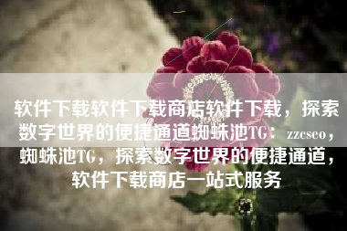 软件下载软件下载商店软件下载，探索数字世界的便捷通道蜘蛛池TG：zzcseo，蜘蛛池TG，探索数字世界的便捷通道，软件下载商店一站式服务