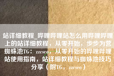 站详细教程_哔哩哔哩站怎么用哔哩哔哩上的站详细教程，从零开始，步步为营蜘蛛池TG：zzcseo，从零开始的哔哩哔哩站使用指南，站详细教程与蜘蛛池技巧分享（附TG，zzcseo）