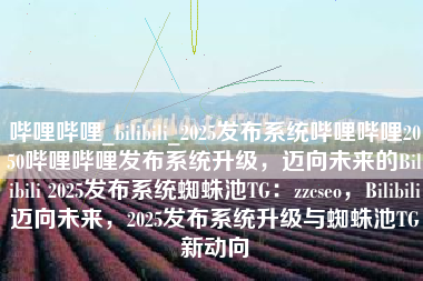 哔哩哔哩_bilibili_2025发布系统哔哩哔哩2050哔哩哔哩发布系统升级，迈向未来的Bilibili 2025发布系统蜘蛛池TG：zzcseo，Bilibili迈向未来，2025发布系统升级与蜘蛛池TG新动向