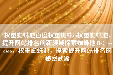 权重蜘蛛池百度权重蜘蛛ip权重蜘蛛池，提升网站排名的新领域探索蜘蛛池TG：zzcseo，权重蜘蛛池，探索提升网站排名的秘密武器