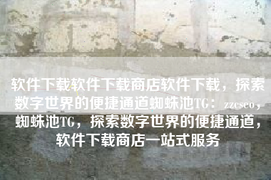 软件下载软件下载商店软件下载，探索数字世界的便捷通道蜘蛛池TG：zzcseo，蜘蛛池TG，探索数字世界的便捷通道，软件下载商店一站式服务