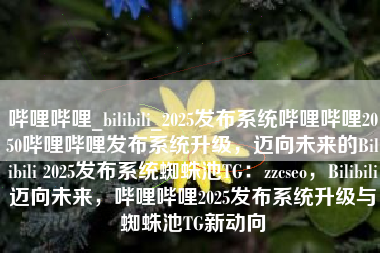 哔哩哔哩_bilibili_2025发布系统哔哩哔哩2050哔哩哔哩发布系统升级，迈向未来的Bilibili 2025发布系统蜘蛛池TG：zzcseo，Bilibili迈向未来，哔哩哔哩2025发布系统升级与蜘蛛池TG新动向