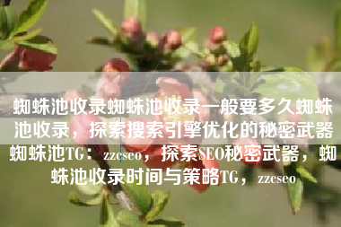 蜘蛛池收录蜘蛛池收录一般要多久蜘蛛池收录，探索搜索引擎优化的秘密武器蜘蛛池TG：zzcseo，探索SEO秘密武器，蜘蛛池收录时间与策略TG，zzcseo