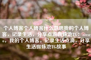 个人博客个人博客什么意思我的个人博客，记录生活，分享点滴蜘蛛池TG：zzcseo，我的个人博客，记录生活点滴，分享生活蜘蛛池TG故事