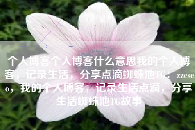 个人博客个人博客什么意思我的个人博客，记录生活，分享点滴蜘蛛池TG：zzcseo，我的个人博客，记录生活点滴，分享生活蜘蛛池TG故事