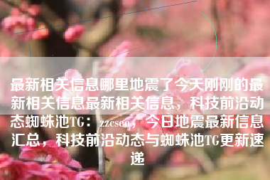 最新相关信息哪里地震了今天刚刚的最新相关信息最新相关信息，科技前沿动态蜘蛛池TG：zzcseo，今日地震最新信息汇总，科技前沿动态与蜘蛛池TG更新速递