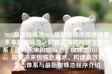 2025最新蜘蛛池2025最新蜘蛛池程序探索未来的蜘蛛池，构建高效的网络生态体系（面向未来的蜘蛛池）蜘蛛池TG：zzcseo，探索未来蜘蛛池技术，构建高效网络生态体系与最新蜘蛛池程序介绍