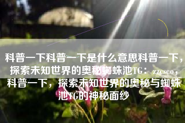 科普一下科普一下是什么意思科普一下，探索未知世界的奥秘蜘蛛池TG：zzcseo，科普一下，探索未知世界的奥秘与蜘蛛池TG的神秘面纱