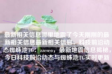 最新相关信息哪里地震了今天刚刚的最新相关信息最新相关信息，科技前沿动态蜘蛛池TG：zzcseo，最新地震信息揭秘，今日科技前沿动态与蜘蛛池TG实时更新