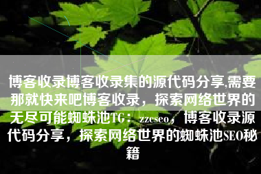 博客收录博客收录集的源代码分享,需要那就快来吧博客收录，探索网络世界的无尽可能蜘蛛池TG：zzcseo，博客收录源代码分享，探索网络世界的蜘蛛池SEO秘籍