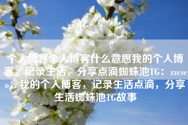 个人博客个人博客什么意思我的个人博客，记录生活，分享点滴蜘蛛池TG：zzcseo，我的个人博客，记录生活点滴，分享生活蜘蛛池TG故事