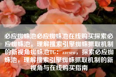 必应蜘蛛池必应蜘蛛池在线购买探索必应蜘蛛池，理解搜索引擎蜘蛛抓取机制的新视角蜘蛛池TG：zzcseo，探索必应蜘蛛池，理解搜索引擎蜘蛛抓取机制的新视角与在线购买指南