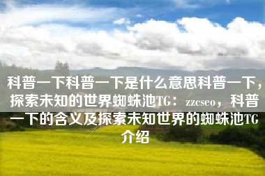 科普一下科普一下是什么意思科普一下，探索未知的世界蜘蛛池TG：zzcseo，科普一下的含义及探索未知世界的蜘蛛池TG介绍