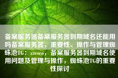 备案服务器备案服务器到期域名还能用吗备案服务器，重要性、操作与管理蜘蛛池TG：zzcseo，备案服务器到期域名使用问题及管理与操作，蜘蛛池TG的重要性探讨