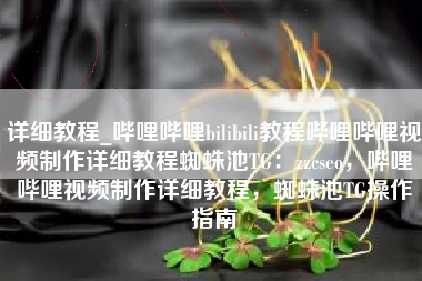 详细教程_哔哩哔哩bilibili教程哔哩哔哩视频制作详细教程蜘蛛池TG：zzcseo，哔哩哔哩视频制作详细教程，蜘蛛池TG操作指南