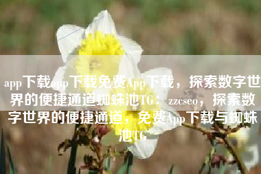 app下载app下载免费App下载，探索数字世界的便捷通道蜘蛛池TG：zzcseo，探索数字世界的便捷通道，免费App下载与蜘蛛池TG