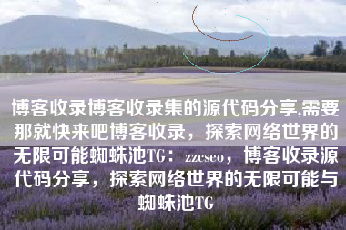 博客收录博客收录集的源代码分享,需要那就快来吧博客收录，探索网络世界的无限可能蜘蛛池TG：zzcseo，博客收录源代码分享，探索网络世界的无限可能与蜘蛛池TG