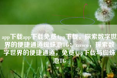 app下载app下载免费App下载，探索数字世界的便捷通道蜘蛛池TG：zzcseo，探索数字世界的便捷通道，免费App下载与蜘蛛池TG