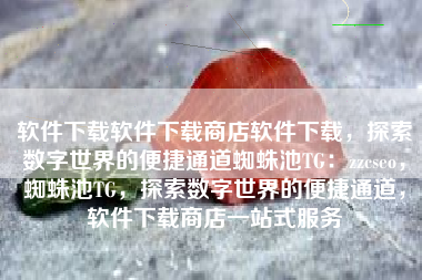 软件下载软件下载商店软件下载，探索数字世界的便捷通道蜘蛛池TG：zzcseo，蜘蛛池TG，探索数字世界的便捷通道，软件下载商店一站式服务