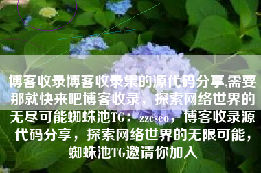 博客收录博客收录集的源代码分享,需要那就快来吧博客收录，探索网络世界的无尽可能蜘蛛池TG：zzcseo，博客收录源代码分享，探索网络世界的无限可能，蜘蛛池TG邀请你加入
