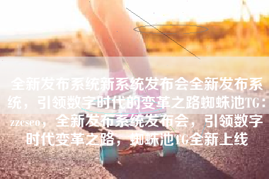 全新发布系统新系统发布会全新发布系统，引领数字时代的变革之路蜘蛛池TG：zzcseo，全新发布系统发布会，引领数字时代变革之路，蜘蛛池TG全新上线