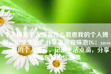 个人博客个人博客什么意思我的个人博客，记录生活，分享点滴蜘蛛池TG：zzcseo，我的个人博客，记录生活点滴，分享生活蜘蛛池TG故事