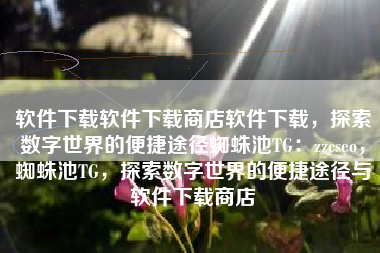 软件下载软件下载商店软件下载，探索数字世界的便捷途径蜘蛛池TG：zzcseo，蜘蛛池TG，探索数字世界的便捷途径与软件下载商店