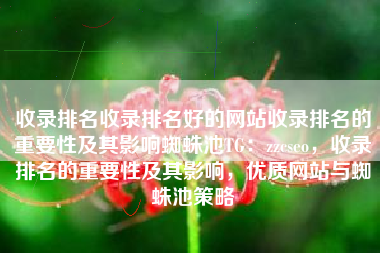 收录排名收录排名好的网站收录排名的重要性及其影响蜘蛛池TG：zzcseo，收录排名的重要性及其影响，优质网站与蜘蛛池策略