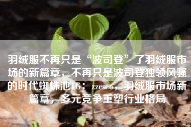 羽绒服不再只是“波司登”了羽绒服市场的新篇章，不再只是波司登独领风骚的时代蜘蛛池TG：zzcseo，羽绒服市场新篇章，多元竞争重塑行业格局