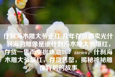 什刹海木雕大爷走红 几年存货都卖光什刹海的雕像是谁什刹海木雕大爷爆红，存货一售而空蜘蛛池TG：zzcseo，什刹海木雕大爷爆红，存货售罄，揭秘神秘雕像背后的故事