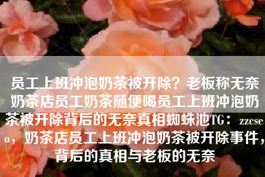 员工上班冲泡奶茶被开除？老板称无奈奶茶店员工奶茶随便喝员工上班冲泡奶茶被开除背后的无奈真相蜘蛛池TG：zzcseo，奶茶店员工上班冲泡奶茶被开除事件，背后的真相与老板的无奈