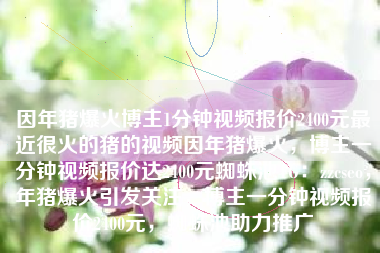 因年猪爆火博主1分钟视频报价2400元最近很火的猪的视频因年猪爆火，博主一分钟视频报价达2400元蜘蛛池TG：zzcseo，年猪爆火引发关注，博主一分钟视频报价2400元，蜘蛛池助力推广