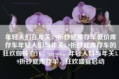 年轻人们在年关3.9折抄底库存车低价库存车年轻人们与年关3.9折抄底库存车的狂欢蜘蛛池TG：zzcseo，年轻人群与年关3.9折抄底库存车，狂欢盛宴启动