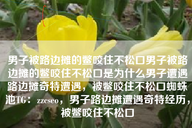 男子被路边摊的鳖咬住不松口男子被路边摊的鳖咬住不松口是为什么男子遭遇路边摊奇特遭遇，被鳖咬住不松口蜘蛛池TG：zzcseo，男子路边摊遭遇奇特经历，被鳖咬住不松口