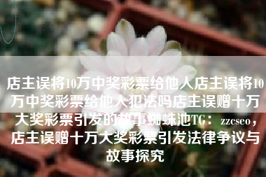 店主误将10万中奖彩票给他人店主误将10万中奖彩票给他人犯法吗店主误赠十万大奖彩票引发的故事蜘蛛池TG：zzcseo，店主误赠十万大奖彩票引发法律争议与故事探究
