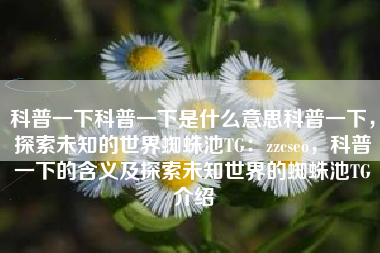 科普一下科普一下是什么意思科普一下，探索未知的世界蜘蛛池TG：zzcseo，科普一下的含义及探索未知世界的蜘蛛池TG介绍