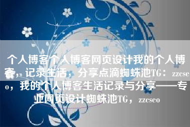 个人博客个人博客网页设计我的个人博客，记录生活，分享点滴蜘蛛池TG：zzcseo，我的个人博客生活记录与分享——专业网页设计蜘蛛池TG，zzcseo