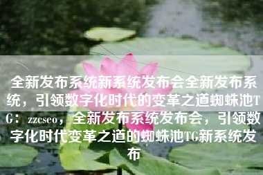 全新发布系统新系统发布会全新发布系统，引领数字化时代的变革之道蜘蛛池TG：zzcseo，全新发布系统发布会，引领数字化时代变革之道的蜘蛛池TG新系统发布