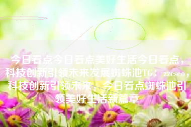 今日看点今日看点美好生活今日看点，科技创新引领未来发展蜘蛛池TG：zzcseo，科技创新引领未来，今日看点蜘蛛池引领美好生活新篇章