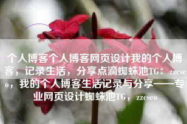 个人博客个人博客网页设计我的个人博客，记录生活，分享点滴蜘蛛池TG：zzcseo，我的个人博客生活记录与分享——专业网页设计蜘蛛池TG，zzcseo