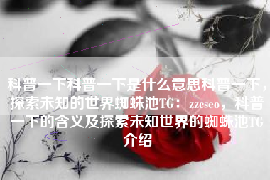 科普一下科普一下是什么意思科普一下，探索未知的世界蜘蛛池TG：zzcseo，科普一下的含义及探索未知世界的蜘蛛池TG介绍