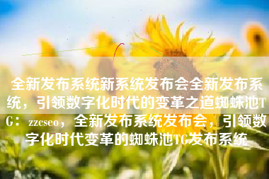 全新发布系统新系统发布会全新发布系统，引领数字化时代的变革之道蜘蛛池TG：zzcseo，全新发布系统发布会，引领数字化时代变革的蜘蛛池TG发布系统