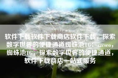软件下载软件下载商店软件下载，探索数字世界的便捷通道蜘蛛池TG：zzcseo，蜘蛛池TG，探索数字世界的便捷通道，软件下载商店一站式服务