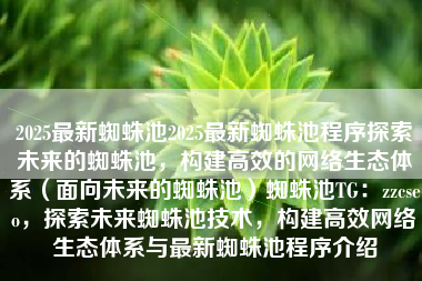 2025最新蜘蛛池2025最新蜘蛛池程序探索未来的蜘蛛池，构建高效的网络生态体系（面向未来的蜘蛛池）蜘蛛池TG：zzcseo，探索未来蜘蛛池技术，构建高效网络生态体系与最新蜘蛛池程序介绍