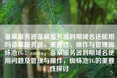 备案服务器备案服务器到期域名还能用吗备案服务器，重要性、操作与管理蜘蛛池TG：zzcseo，备案服务器到期域名使用问题及管理与操作，蜘蛛池TG的重要性探讨